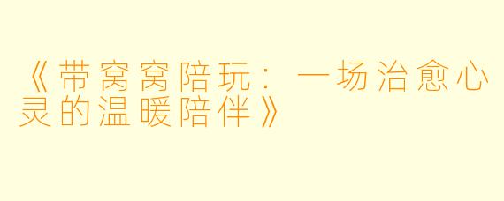 《带窝窝陪玩：一场治愈心灵的温暖陪伴》