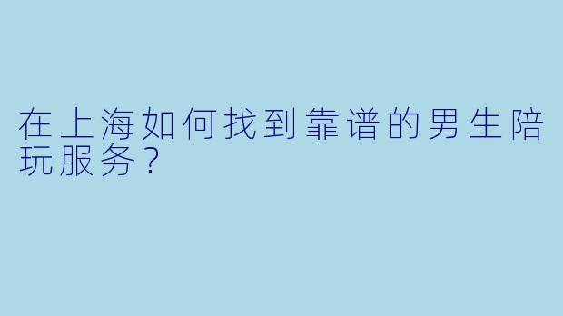 在上海如何找到靠谱的男生陪玩服务？