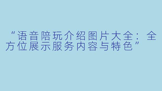 “语音陪玩介绍图片大全：全方位展示服务内容与特色”