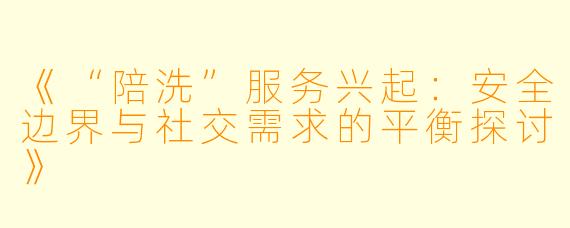 《“陪洗”服务兴起：安全边界与社交需求的平衡探讨》