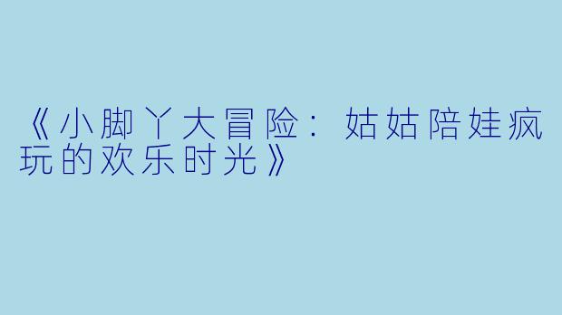《小脚丫大冒险：姑姑陪娃疯玩的欢乐时光》