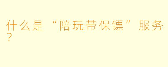 什么是“陪玩带保镖”服务？