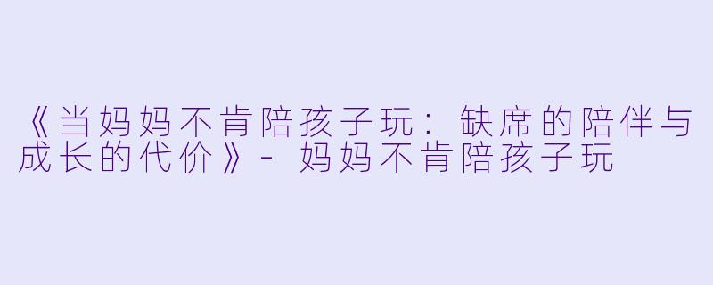 《当妈妈不肯陪孩子玩：缺席的陪伴与成长的代价》-妈妈不肯陪孩子玩