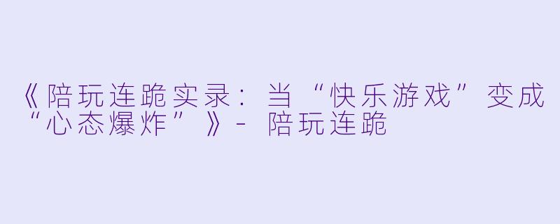 《陪玩连跪实录：当“快乐游戏”变成“心态爆炸”》-陪玩连跪