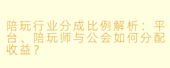 陪玩行业分成比例解析：平台、陪玩师与公会如何分配收益？