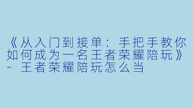 《从入门到接单：手把手教你如何成为一名王者荣耀陪玩》-王者荣耀陪玩怎么当