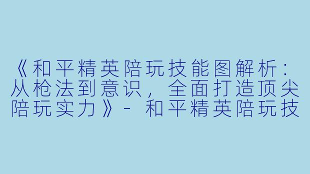 《和平精英陪玩技能图解析：从枪法到意识，全面打造顶尖陪玩实力》-和平精英陪玩技能图