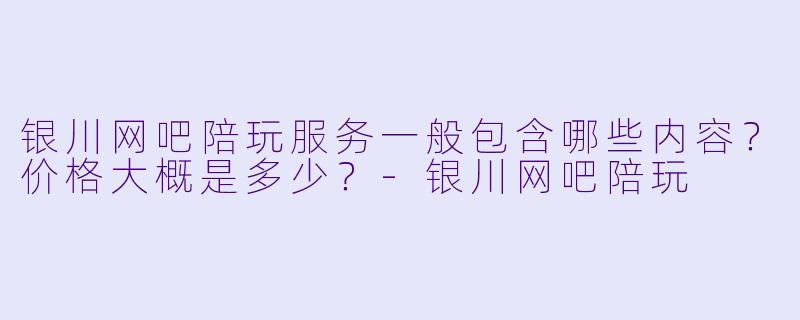银川网吧陪玩服务一般包含哪些内容？价格大概是多少？-银川网吧陪玩