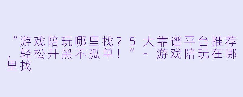 “游戏陪玩哪里找？5大靠谱平台推荐，轻松开黑不孤单！”-游戏陪玩在哪里找