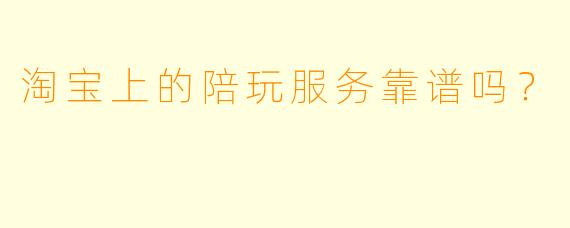 淘宝上的陪玩服务靠谱吗？