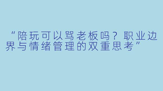 “陪玩可以骂老板吗？职业边界与情绪管理的双重思考”
