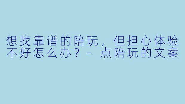 想找靠谱的陪玩，但担心体验不好怎么办？-点陪玩的文案