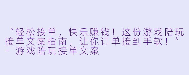“轻松接单，快乐赚钱！这份游戏陪玩接单文案指南，让你订单接到手软！”-游戏陪玩接单文案