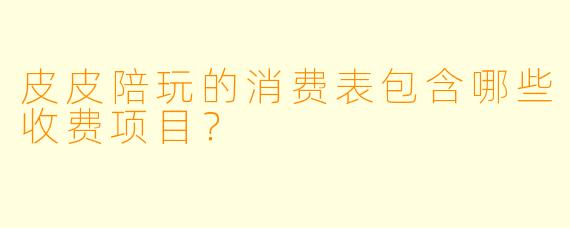 皮皮陪玩的消费表包含哪些收费项目？