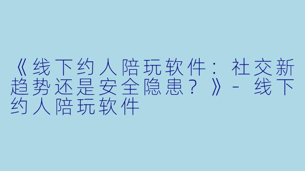 《线下约人陪玩软件：社交新趋势还是安全隐患？》-线下约人陪玩软件
