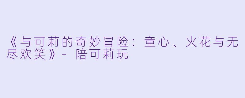 《与可莉的奇妙冒险：童心、火花与无尽欢笑》-陪可莉玩
