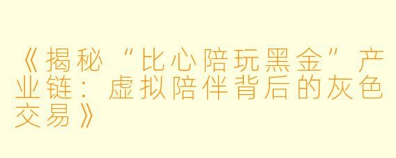《揭秘“比心陪玩黑金”产业链：虚拟陪伴背后的灰色交易》