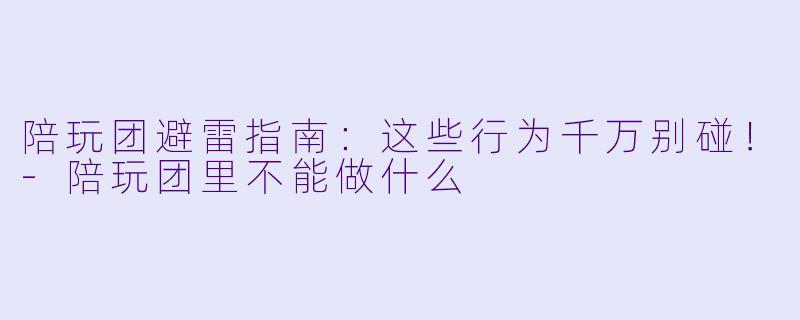 陪玩团避雷指南：这些行为千万别碰！-陪玩团里不能做什么