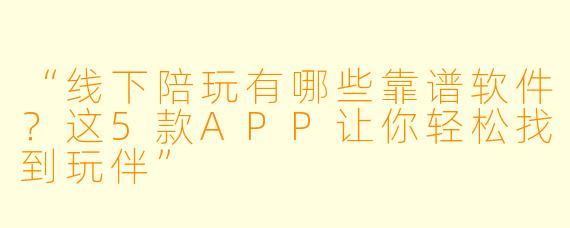 “线下陪玩有哪些靠谱软件？这5款APP让你轻松找到玩伴”