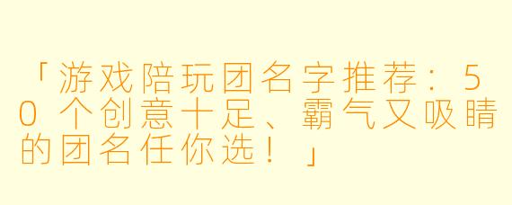 「游戏陪玩团名字推荐：50个创意十足、霸气又吸睛的团名任你选！」