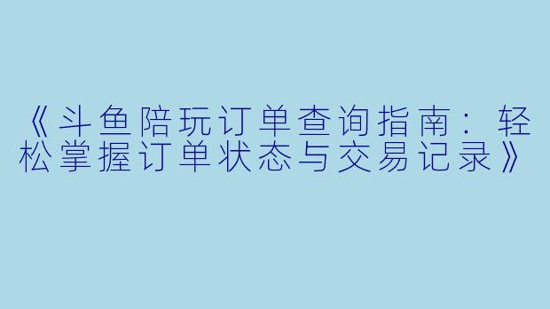 《斗鱼陪玩订单查询指南：轻松掌握订单状态与交易记录》