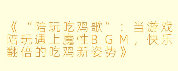 《“陪玩吃鸡歌”：当游戏陪玩遇上魔性BGM，快乐翻倍的吃鸡新姿势》