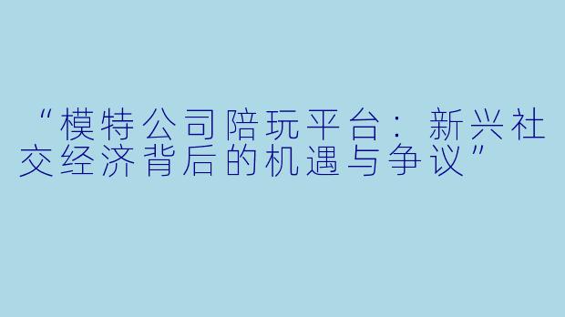 “模特公司陪玩平台：新兴社交经济背后的机遇与争议”