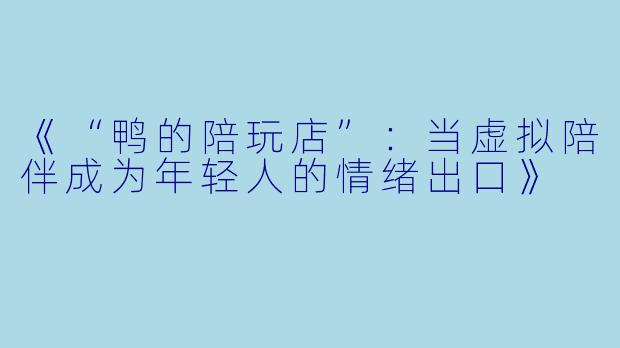《“鸭的陪玩店”：当虚拟陪伴成为年轻人的情绪出口》