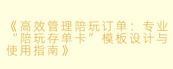 《高效管理陪玩订单：专业“陪玩存单卡”模板设计与使用指南》