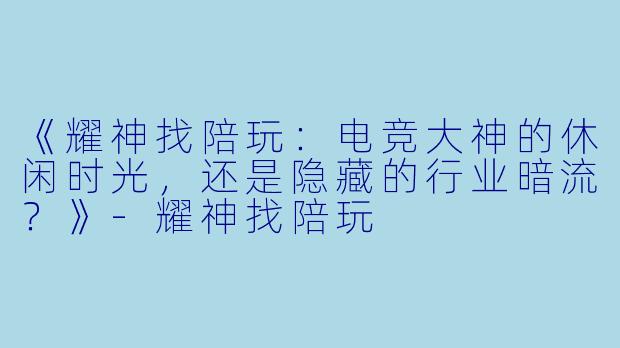 《耀神找陪玩：电竞大神的休闲时光，还是隐藏的行业暗流？》-耀神找陪玩