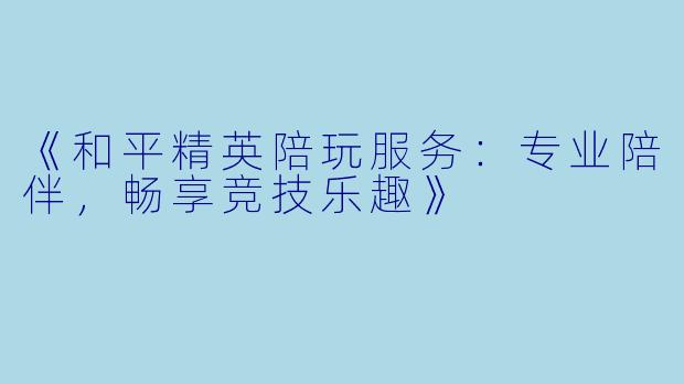 《和平精英陪玩服务：专业陪伴，畅享竞技乐趣》
