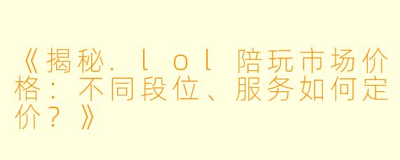 《揭秘.lol陪玩市场价格：不同段位、服务如何定价？》