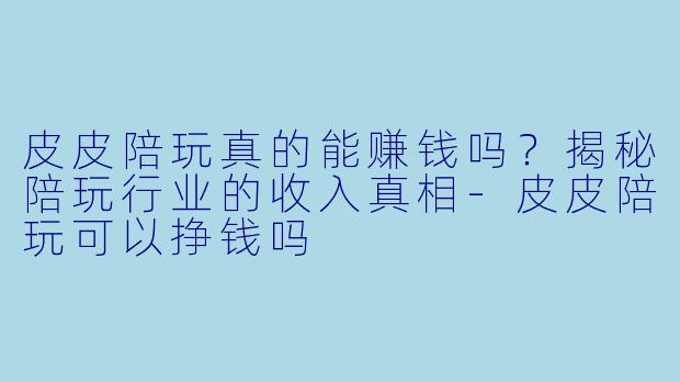 皮皮陪玩真的能赚钱吗？揭秘陪玩行业的收入真相-皮皮陪玩可以挣钱吗