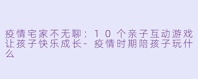 疫情宅家不无聊：10个亲子互动游戏让孩子快乐成长-疫情时期陪孩子玩什么