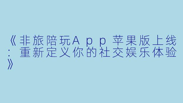 《非旅陪玩App苹果版上线：重新定义你的社交娱乐体验》