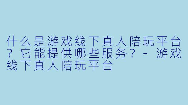 什么是游戏线下真人陪玩平台？它能提供哪些服务？-游戏线下真人陪玩平台