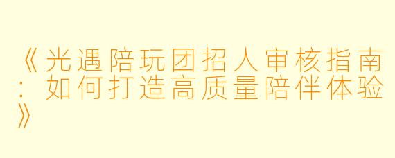 《光遇陪玩团招人审核指南：如何打造高质量陪伴体验》