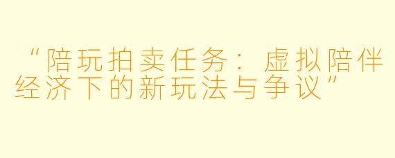 “陪玩拍卖任务：虚拟陪伴经济下的新玩法与争议”