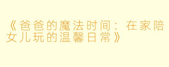 《爸爸的魔法时间：在家陪女儿玩的温馨日常》