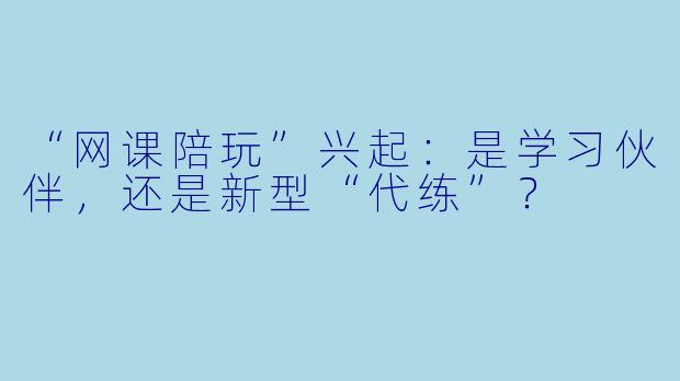 “网课陪玩”兴起：是学习伙伴，还是新型“代练”？