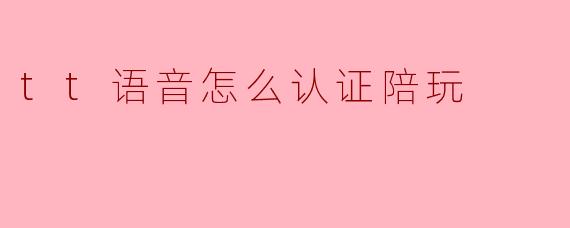 tt语音怎么认证陪玩