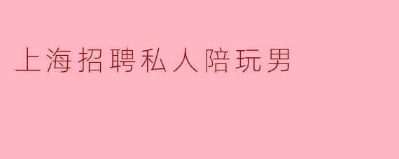 上海招聘私人陪玩男
