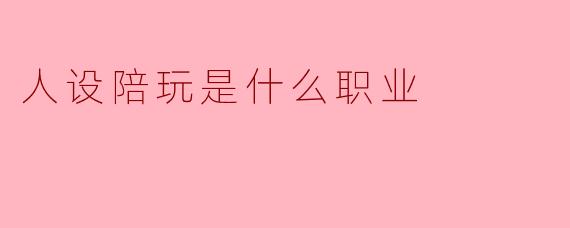 人设陪玩是什么职业