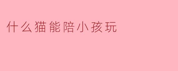 什么猫能陪小孩玩