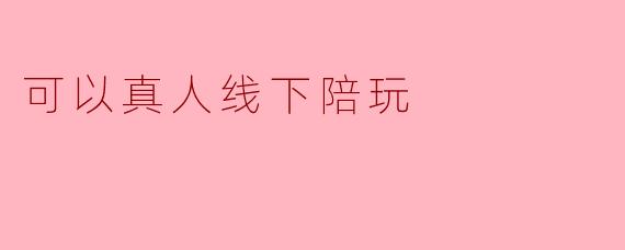 可以真人线下陪玩