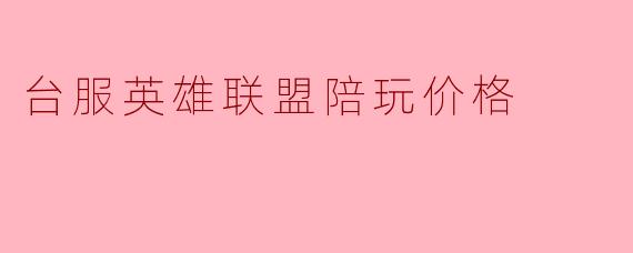 台服英雄联盟陪玩价格