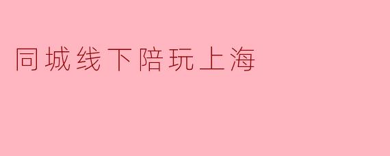 同城线下陪玩上海
