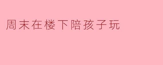 周末在楼下陪孩子玩