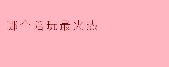 哪个陪玩最火热