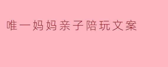 唯一妈妈亲子陪玩文案
